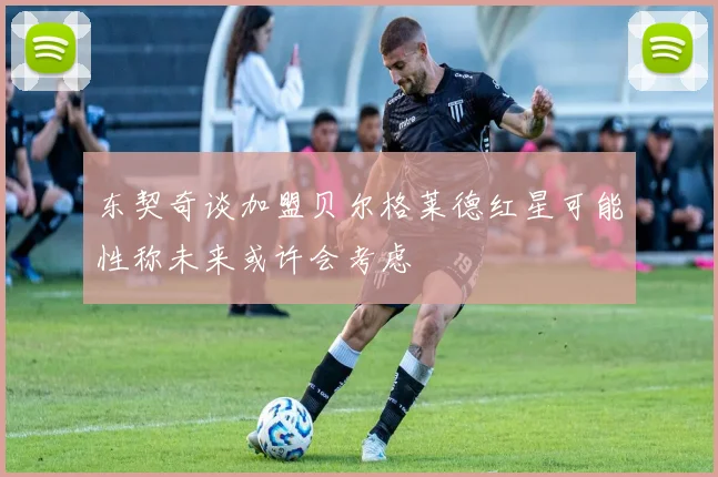 东契奇谈加盟贝尔格莱德红星可能性称未来或许会考虑