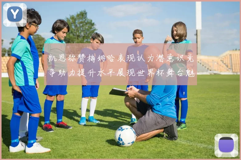 凯恩称赞梅姆哈表现认为潜意识竞争助力提升水平展现世界杯舞台魅力