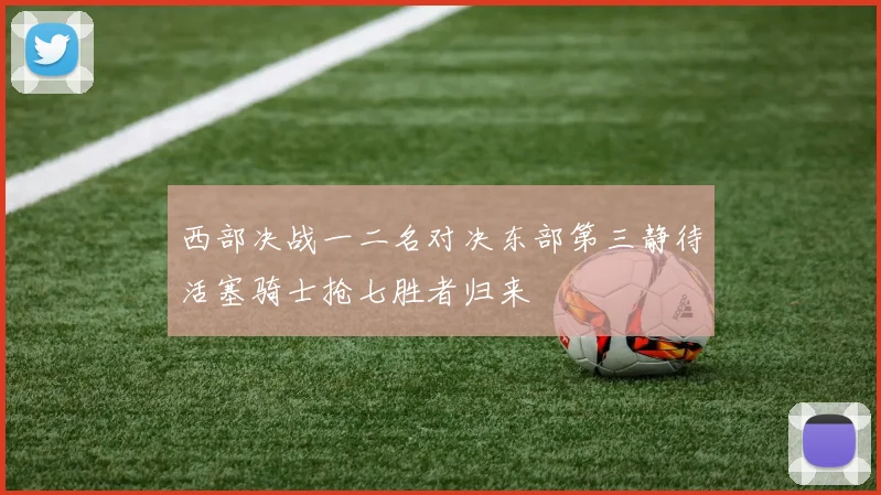 西部决战一二名对决东部第三静待活塞骑士抢七胜者归来