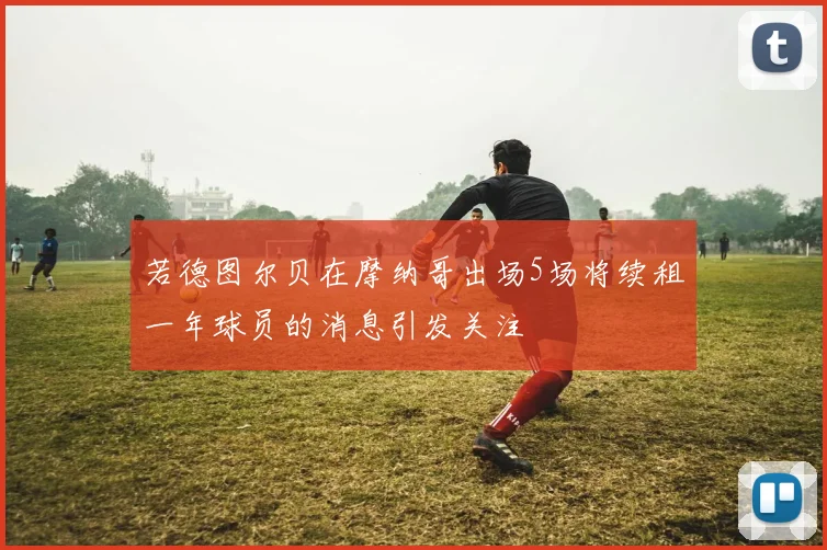 若德图尔贝在摩纳哥出场5场将续租一年球员的消息引发关注