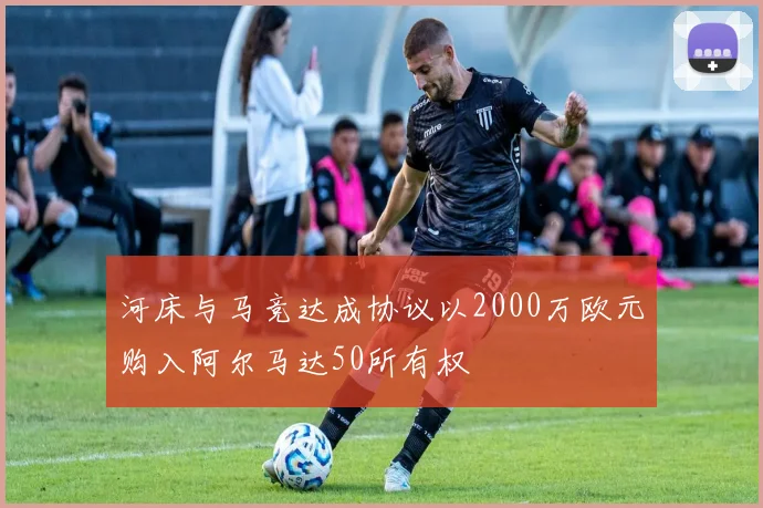 河床与马竞达成协议以2000万欧元购入阿尔马达50所有权