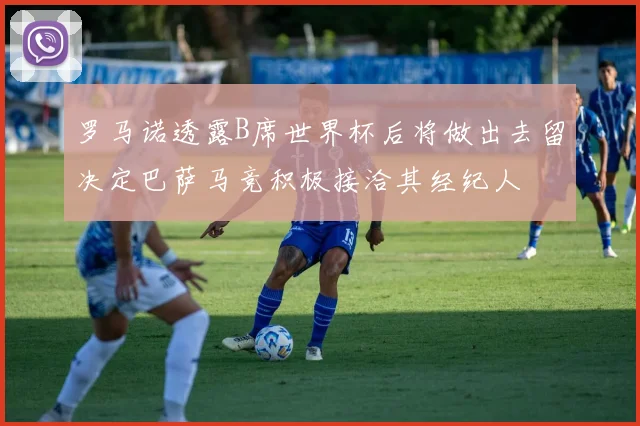 罗马诺透露B席世界杯后将做出去留决定巴萨马竞积极接洽其经纪人