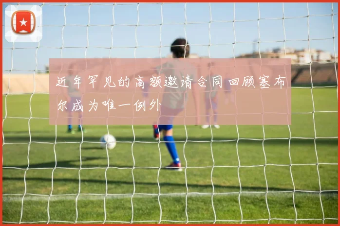 近年罕见的高额邀请合同回顾塞布尔成为唯一例外