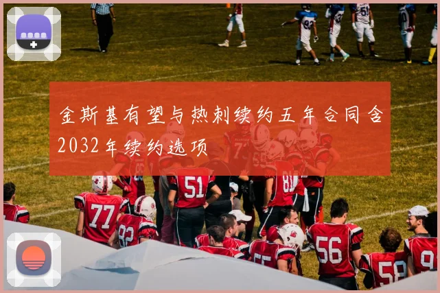 金斯基有望与热刺续约五年合同含2032年续约选项