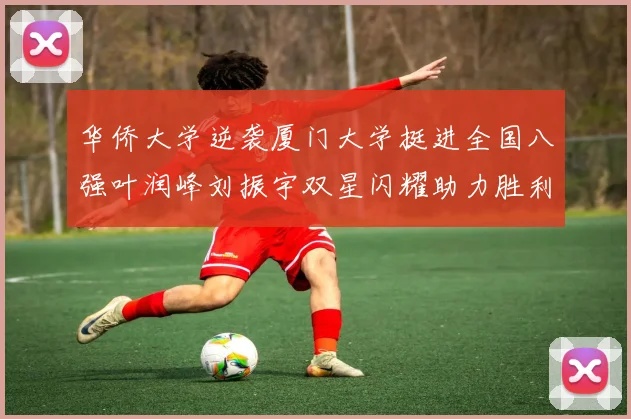 华侨大学逆袭厦门大学挺进全国八强叶润峰刘振宇双星闪耀助力胜利