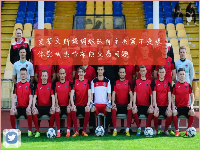 史蒂文斯强调球队自主决策不受媒体影响杰伦布朗交易问题