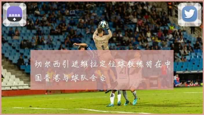 切尔西引进维拉定位球教练将在中国香港与球队会合