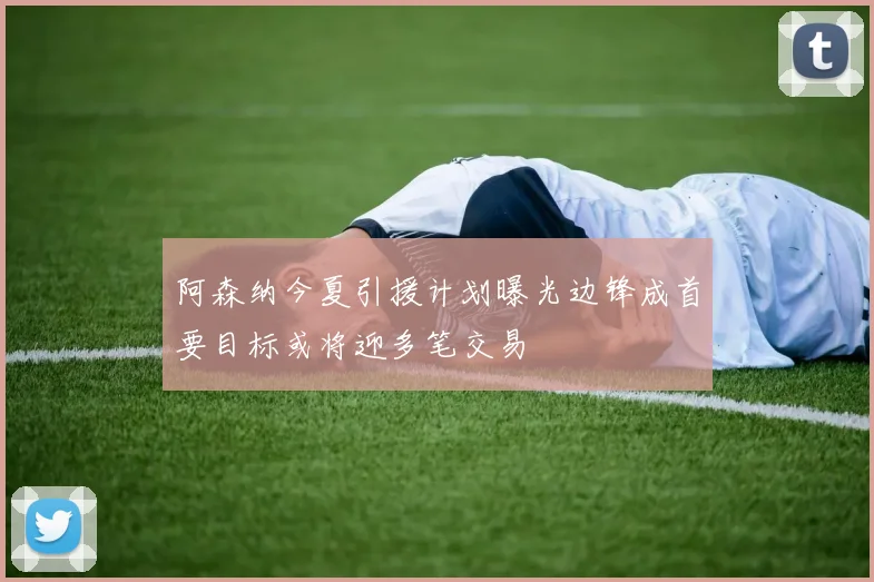 阿森纳今夏引援计划曝光边锋成首要目标或将迎多笔交易