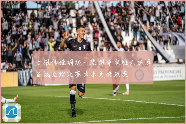 于根伟强调统一思想争取胜利认真备战后续比赛力求更好表现