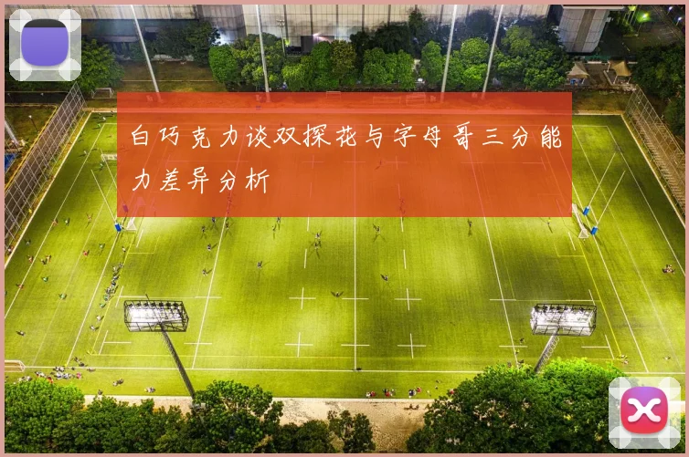 白巧克力谈双探花与字母哥三分能力差异分析