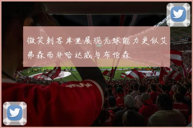 微笑刺客库里展现无球能力更似艾弗森而非哈达威与布伦森