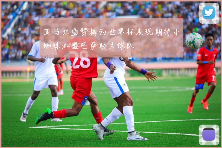 亚马尔盛赞梅西世界杯表现期待小蜘蛛加盟巴萨助力球队