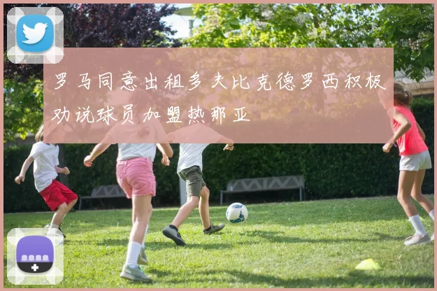 罗马同意出租多夫比克德罗西积极劝说球员加盟热那亚