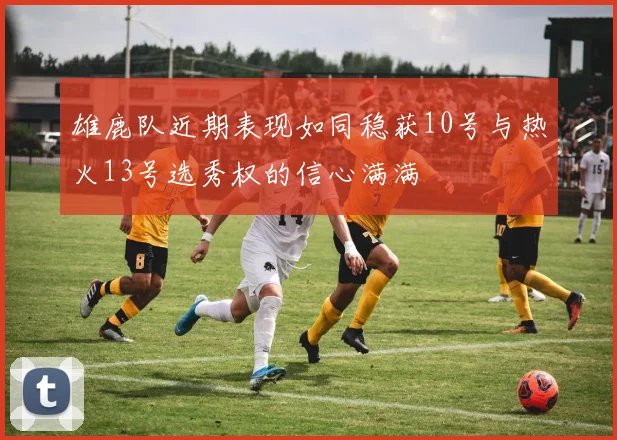 雄鹿队近期表现如同稳获10号与热火13号选秀权的信心满满