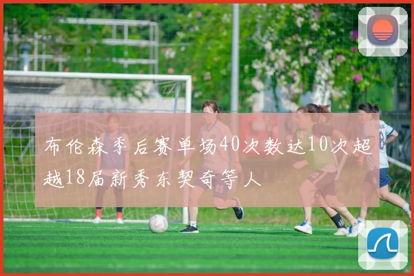 布伦森季后赛单场40次数达10次超越18届新秀东契奇等人