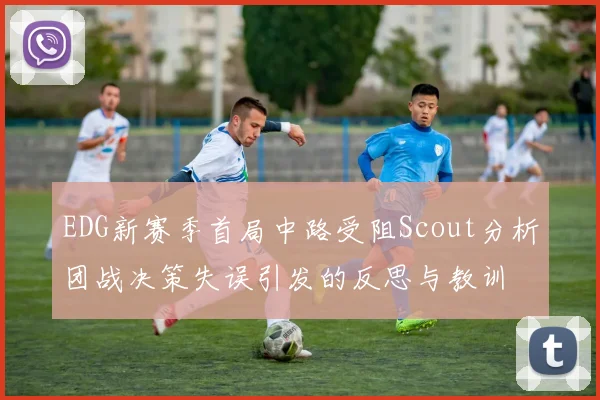 EDG新赛季首局中路受阻Scout分析团战决策失误引发的反思与教训