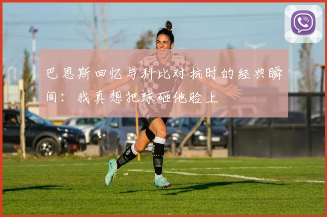 巴恩斯回忆与科比对抗时的经典瞬间：我真想把球砸他脸上