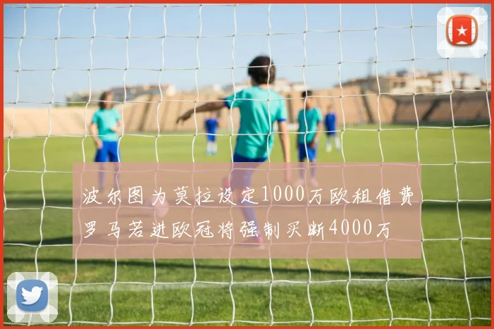 波尔图为莫拉设定1000万欧租借费罗马若进欧冠将强制买断4000万