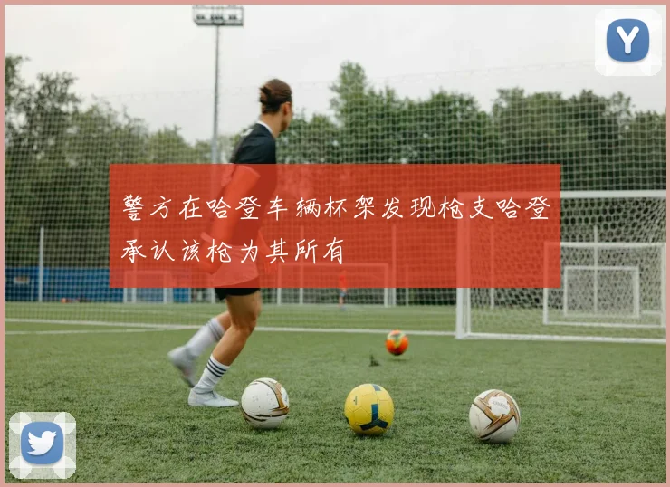 警方在哈登车辆杯架发现枪支哈登承认该枪为其所有