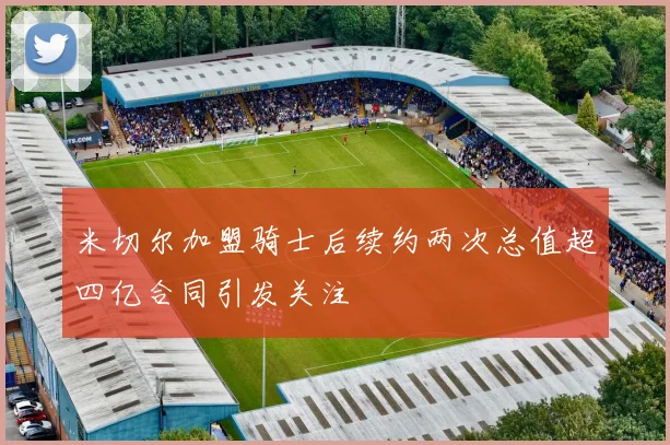 米切尔加盟骑士后续约两次总值超四亿合同引发关注